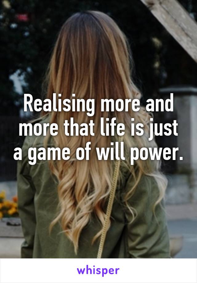 Realising more and more that life is just a game of will power. 