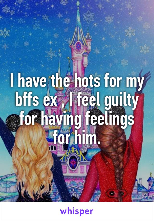 I have the hots for my bffs ex , I feel guilty for having feelings for him.