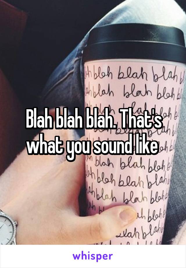 Blah blah blah. That's what you sound like 