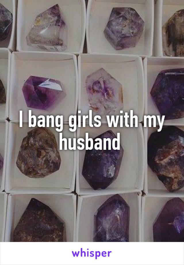 I bang girls with my husband 