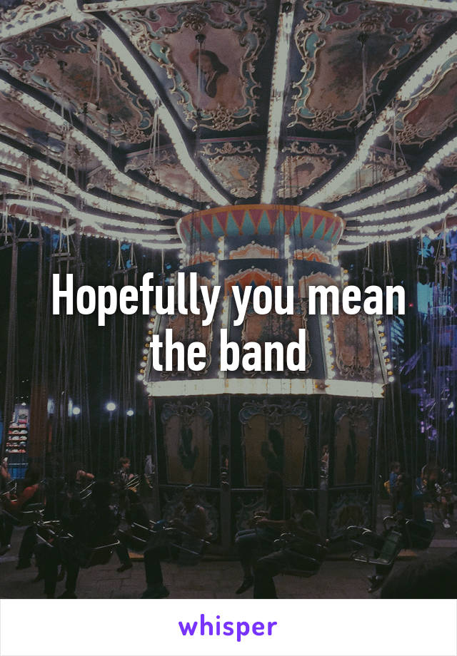 Hopefully you mean the band