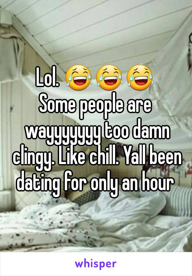 Lol. 😂😂😂
Some people are wayyyyyyy too damn clingy. Like chill. Yall been dating for only an hour 