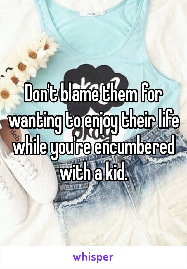 Don't blame them for wanting to enjoy their life while you're encumbered with a kid.