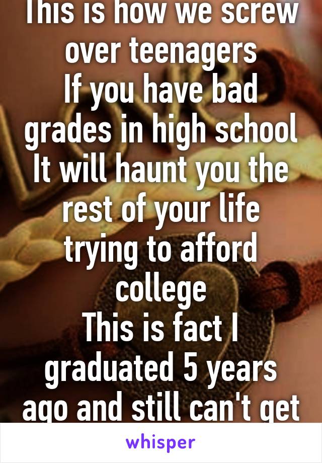 This is how we screw over teenagers
If you have bad grades in high school
It will haunt you the rest of your life trying to afford college
This is fact I graduated 5 years ago and still can't get help