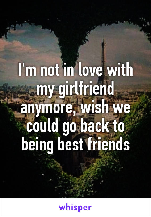 I'm not in love with my girlfriend anymore, wish we could go back to being best friends