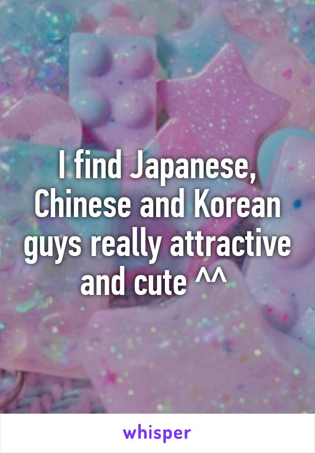 I find Japanese, Chinese and Korean guys really attractive and cute ^^ 