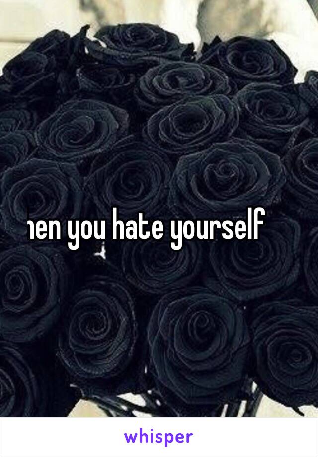 Then you hate yourself