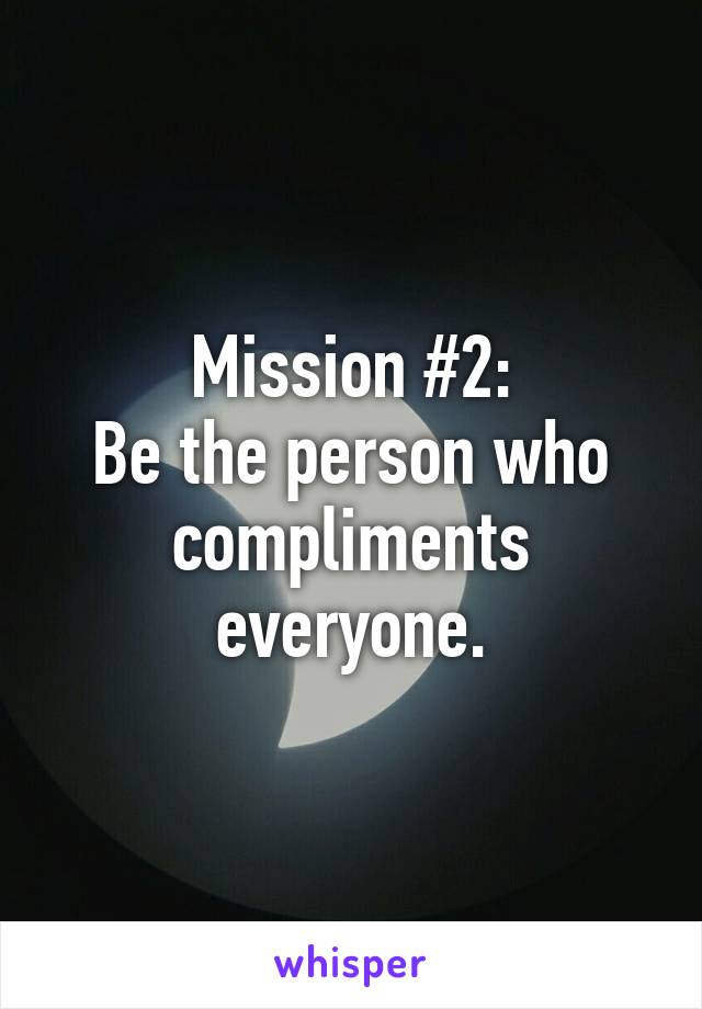 Mission #2:
Be the person who compliments everyone.