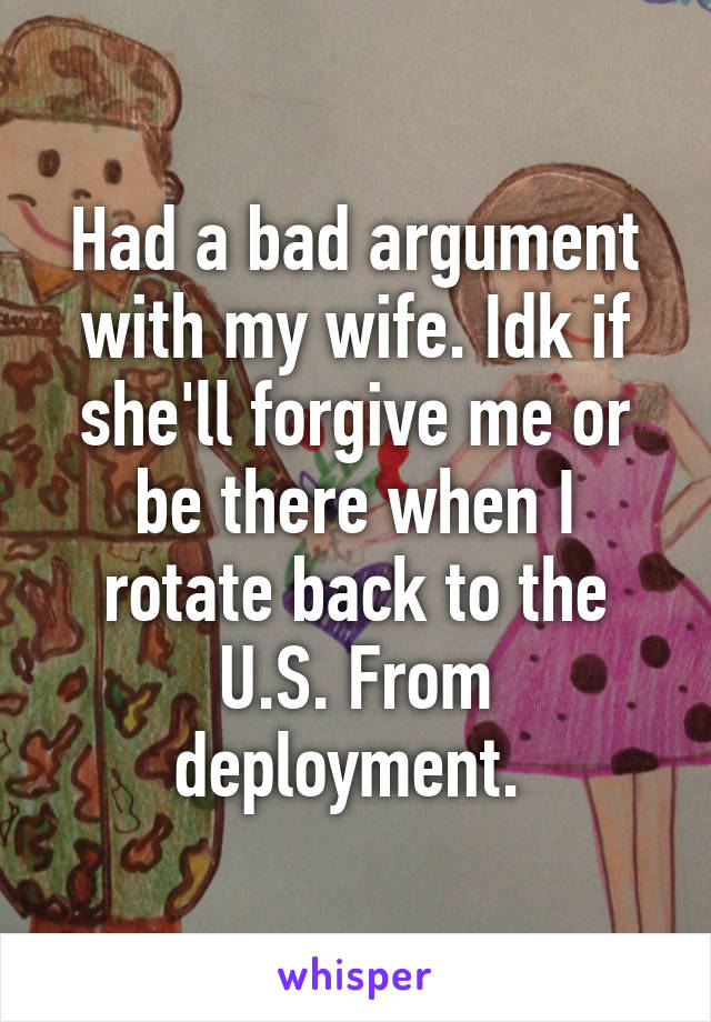 Had a bad argument with my wife. Idk if she'll forgive me or be there when I rotate back to the U.S. From deployment. 