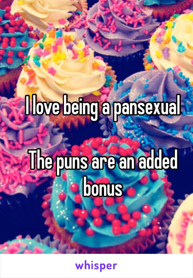 I love being a pansexual

The puns are an added bonus 