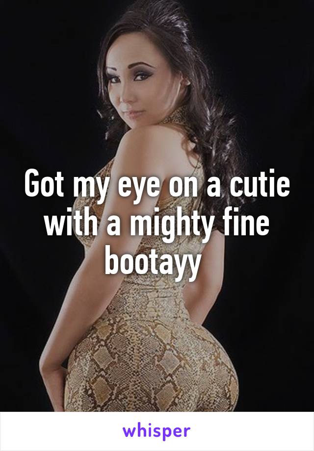 Got my eye on a cutie with a mighty fine bootayy 