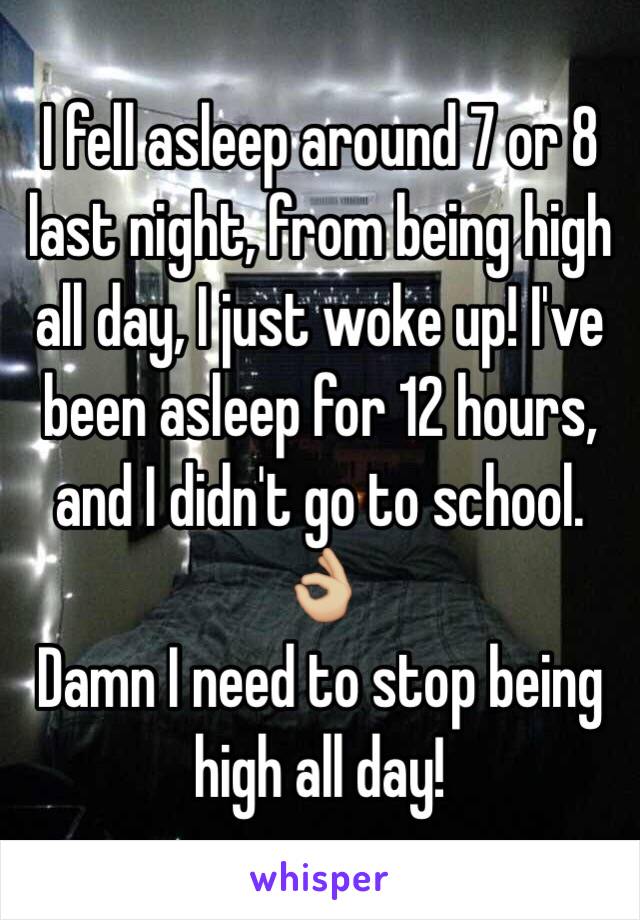 I fell asleep around 7 or 8 last night, from being high all day, I just woke up! I've been asleep for 12 hours, and I didn't go to school. 👌🏼 
Damn I need to stop being high all day! 