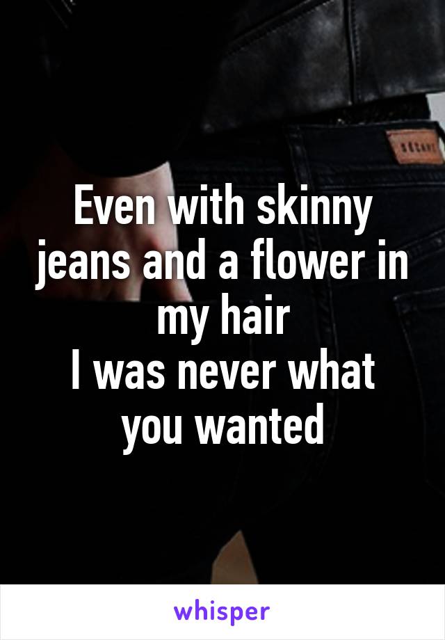 Even with skinny jeans and a flower in my hair
I was never what you wanted