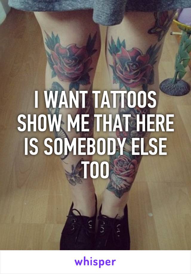 I WANT TATTOOS SHOW ME THAT HERE IS SOMEBODY ELSE TOO