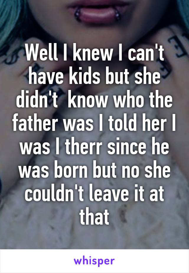 Well I knew I can't have kids but she didn't  know who the father was I told her I was I therr since he was born but no she couldn't leave it at that