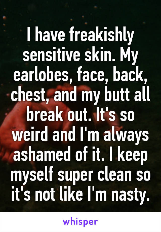 I have freakishly sensitive skin. My earlobes, face, back, chest, and my butt all break out. It's so weird and I'm always ashamed of it. I keep myself super clean so it's not like I'm nasty.