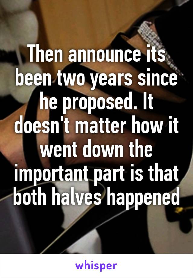 Then announce its been two years since he proposed. It doesn't matter how it went down the important part is that both halves happened 