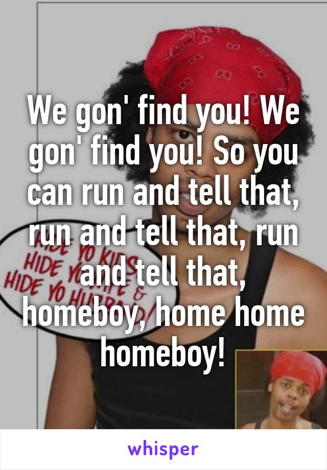 We gon' find you! We gon' find you! So you can run and tell that, run and tell that, run and tell that, homeboy, home home homeboy!