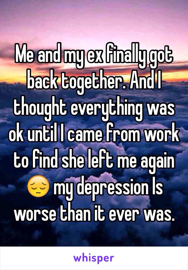 Me and my ex finally got back together. And I thought everything was ok until I came from work to find she left me again 😔 my depression Is worse than it ever was. 