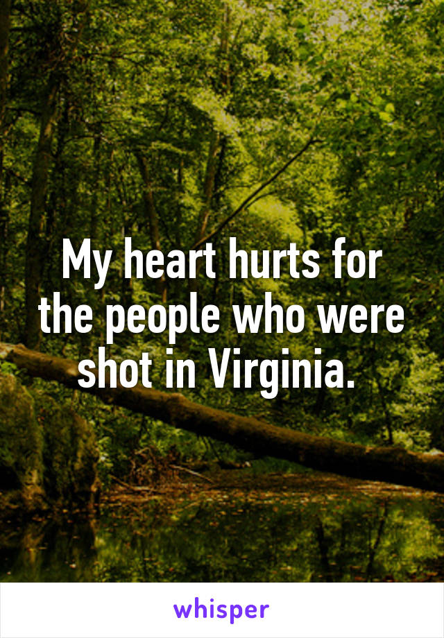 My heart hurts for the people who were shot in Virginia. 