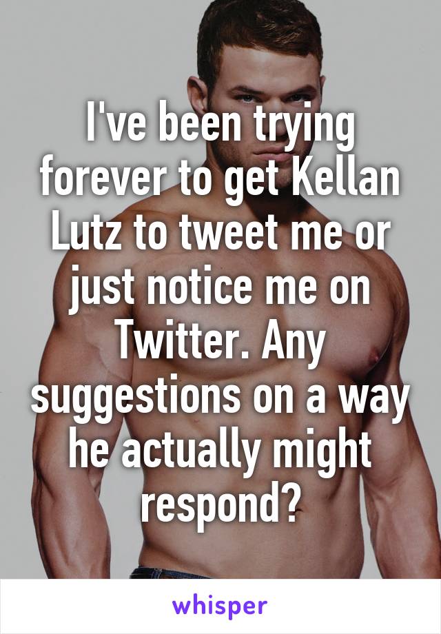 I've been trying forever to get Kellan Lutz to tweet me or just notice me on Twitter. Any suggestions on a way he actually might respond?