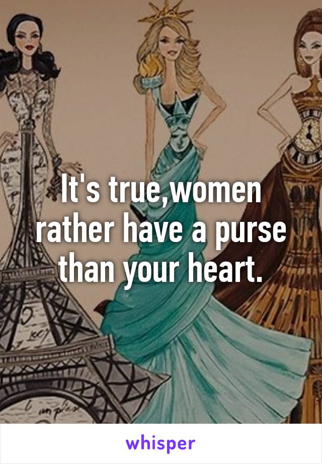 It's true,women rather have a purse than your heart.