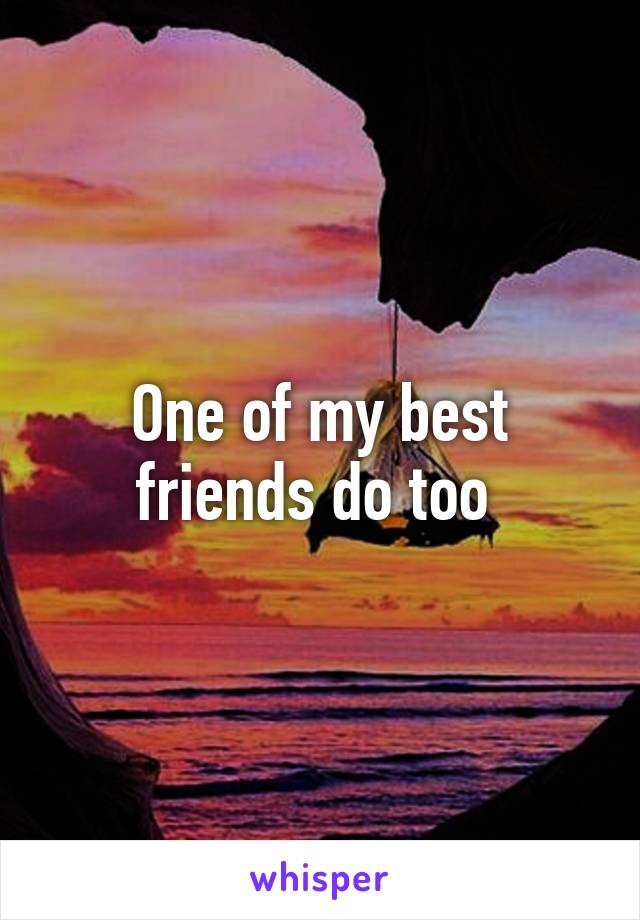 One of my best friends do too 