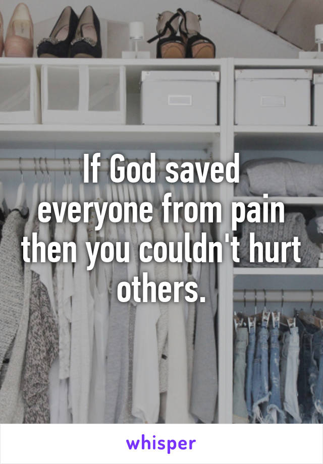 If God saved everyone from pain then you couldn't hurt others.