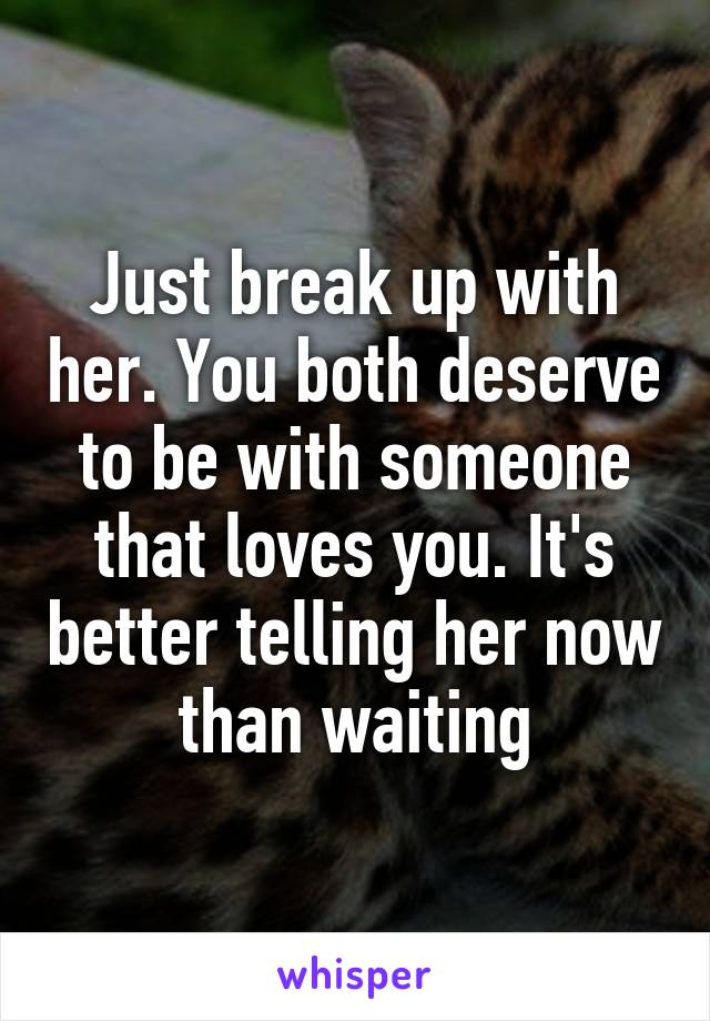 Just break up with her. You both deserve to be with someone that loves you. It's better telling her now than waiting