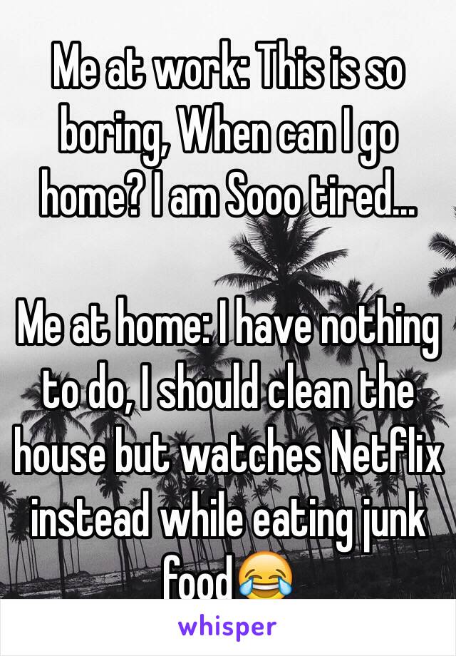 Me at work: This is so boring, When can I go home? I am Sooo tired...

Me at home: I have nothing to do, I should clean the house but watches Netflix instead while eating junk food😂