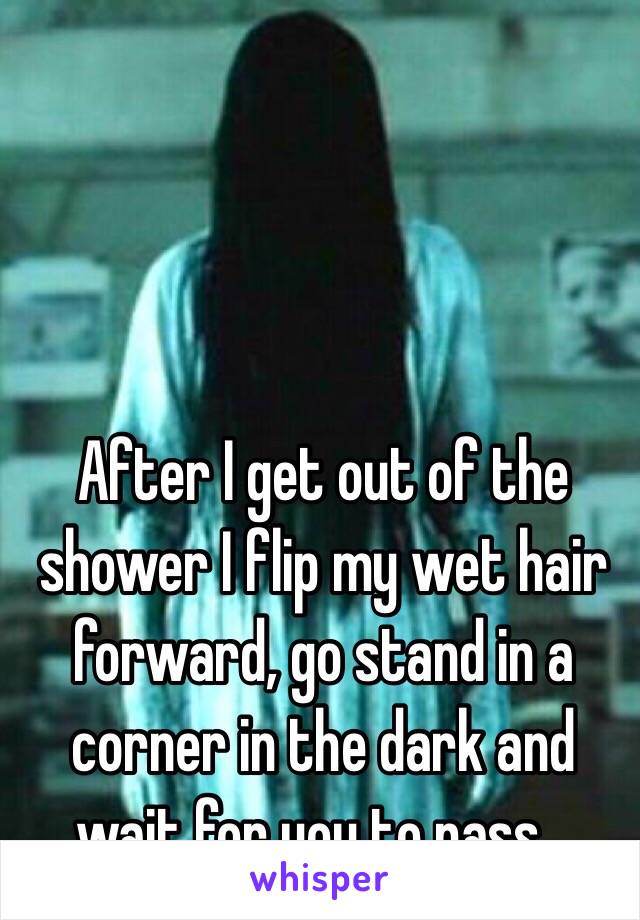 



After I get out of the shower I flip my wet hair forward, go stand in a corner in the dark and wait for you to pass...