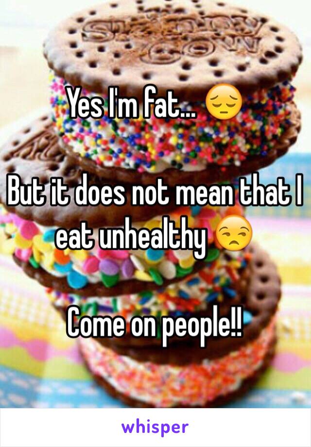  Yes I'm fat... 😔

But it does not mean that I eat unhealthy 😒 

Come on people!! 