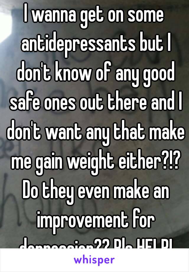 I wanna get on some antidepressants but I don't know of any good safe ones out there and I don't want any that make me gain weight either?!? Do they even make an improvement for depression?? Pls HELP!