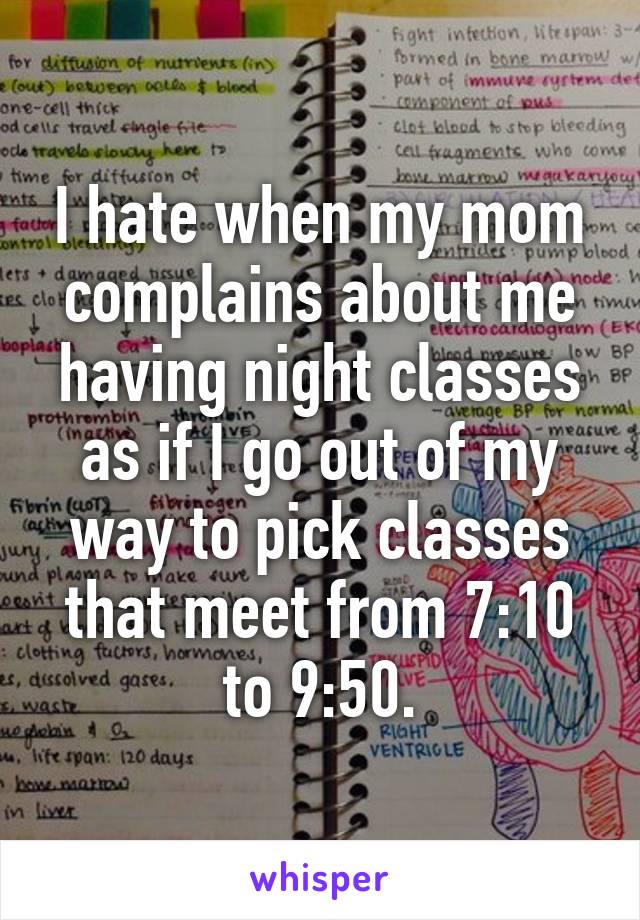 I hate when my mom complains about me having night classes as if I go out of my way to pick classes that meet from 7:10 to 9:50.