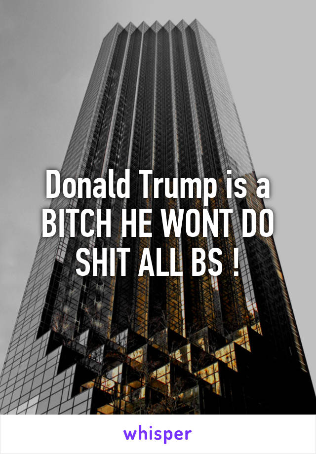 Donald Trump is a BITCH HE WONT DO SHIT ALL BS !