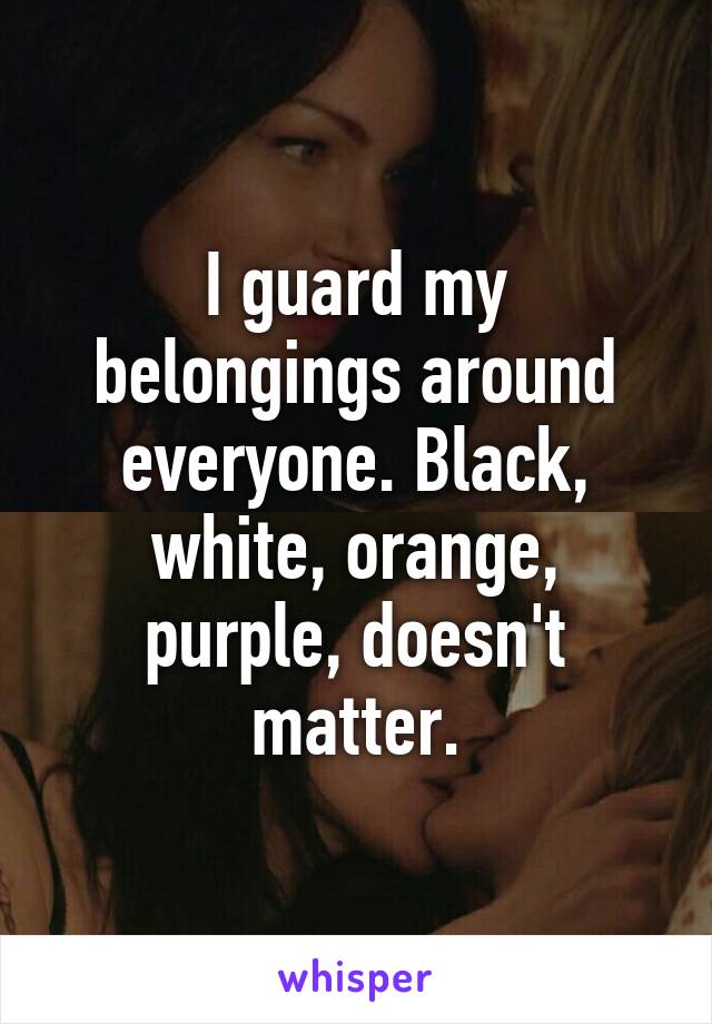 I guard my belongings around everyone. Black, white, orange, purple, doesn't matter.