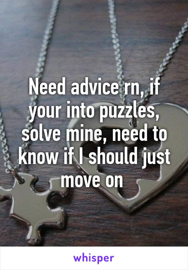 Need advice rn, if your into puzzles, solve mine, need to know if I should just move on 