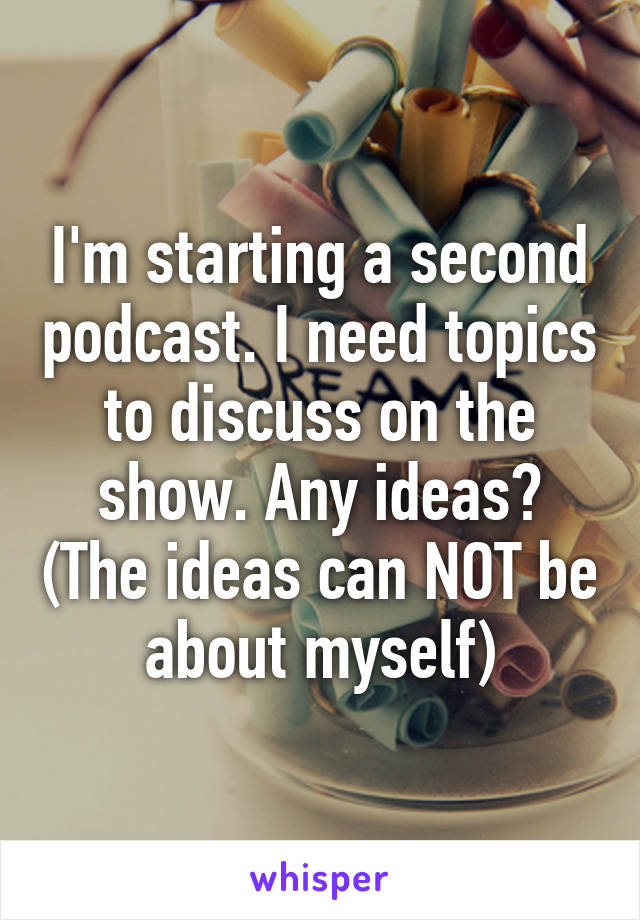 I'm starting a second podcast. I need topics to discuss on the show. Any ideas? (The ideas can NOT be about myself)