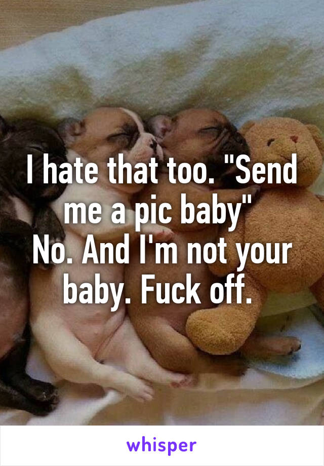 I hate that too. "Send me a pic baby" 
No. And I'm not your baby. Fuck off. 