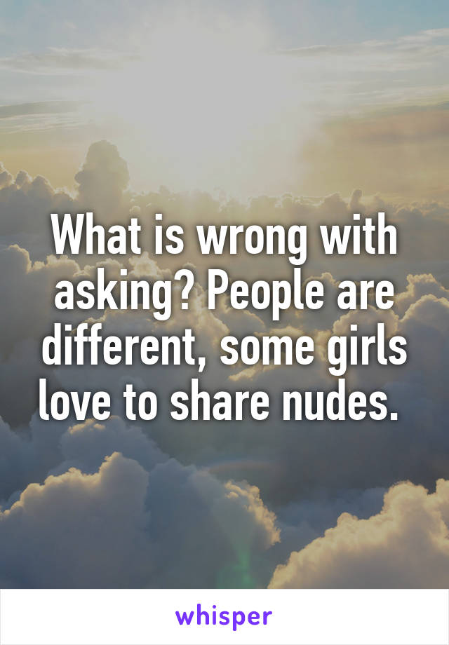 What is wrong with asking? People are different, some girls love to share nudes. 