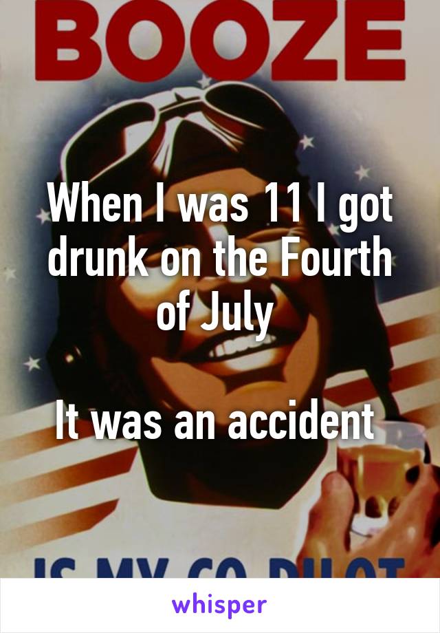 When I was 11 I got drunk on the Fourth of July 

It was an accident 