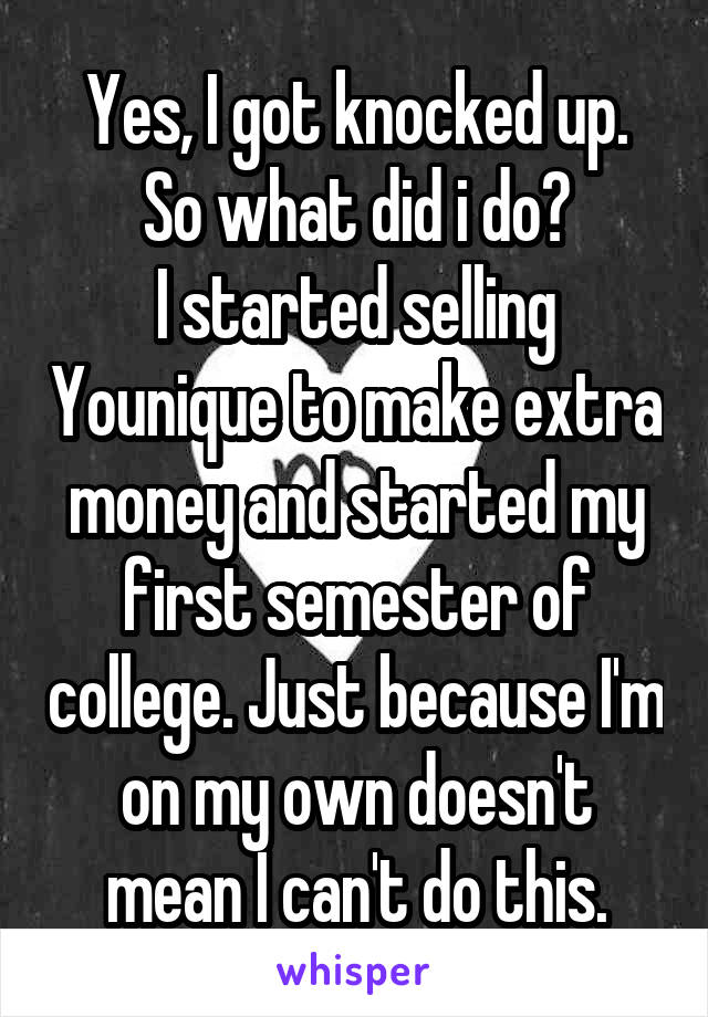 Yes, I got knocked up.
So what did i do?
I started selling Younique to make extra money and started my first semester of college. Just because I'm on my own doesn't mean I can't do this.
