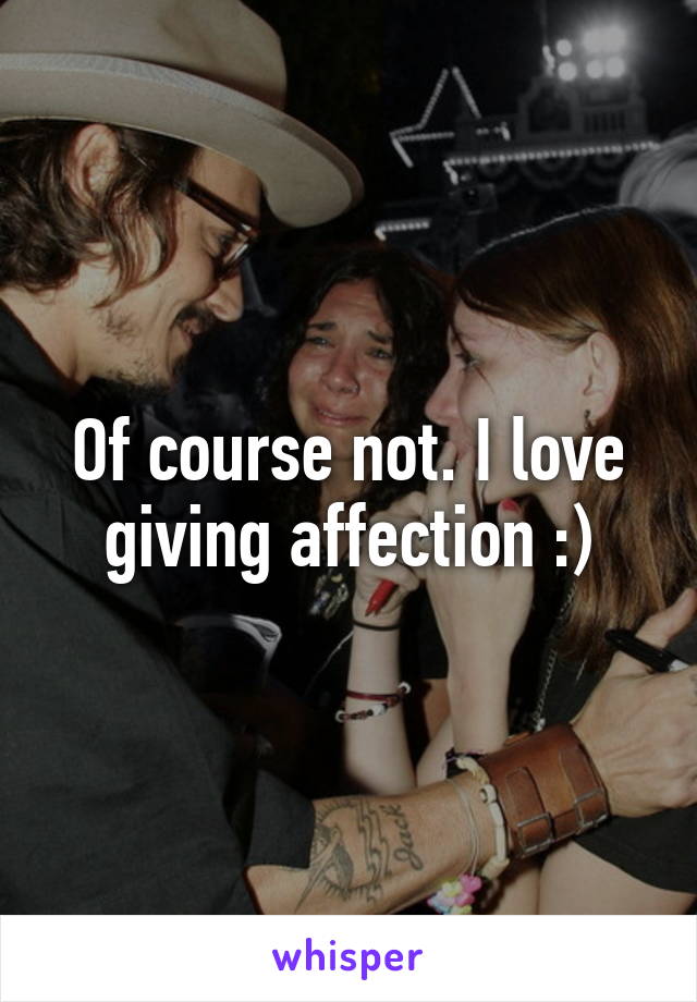 Of course not. I love giving affection :)