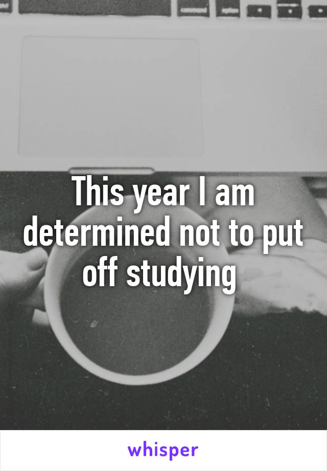 This year I am determined not to put off studying 