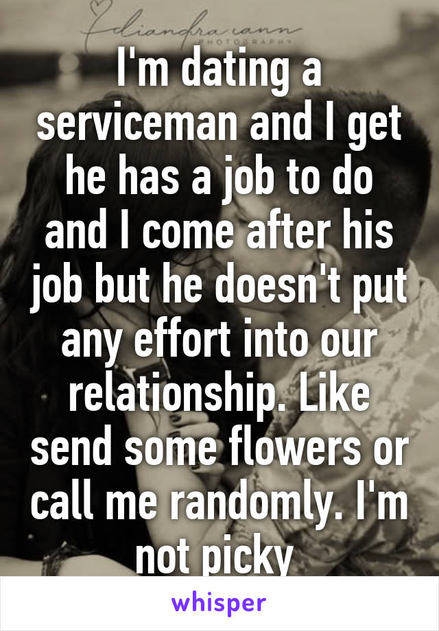 I'm dating a serviceman and I get he has a job to do and I come after his job but he doesn't put any effort into our relationship. Like send some flowers or call me randomly. I'm not picky 