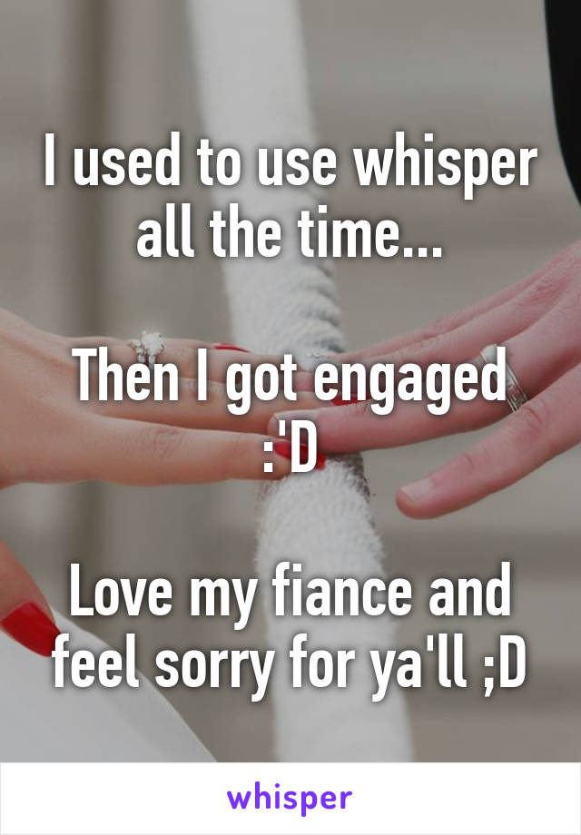 I used to use whisper all the time...

Then I got engaged :'D

Love my fiance and feel sorry for ya'll ;D