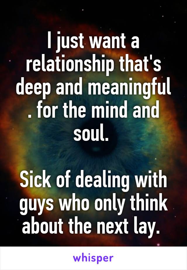 I just want a relationship that's deep and meaningful . for the mind and soul. 

Sick of dealing with guys who only think about the next lay. 