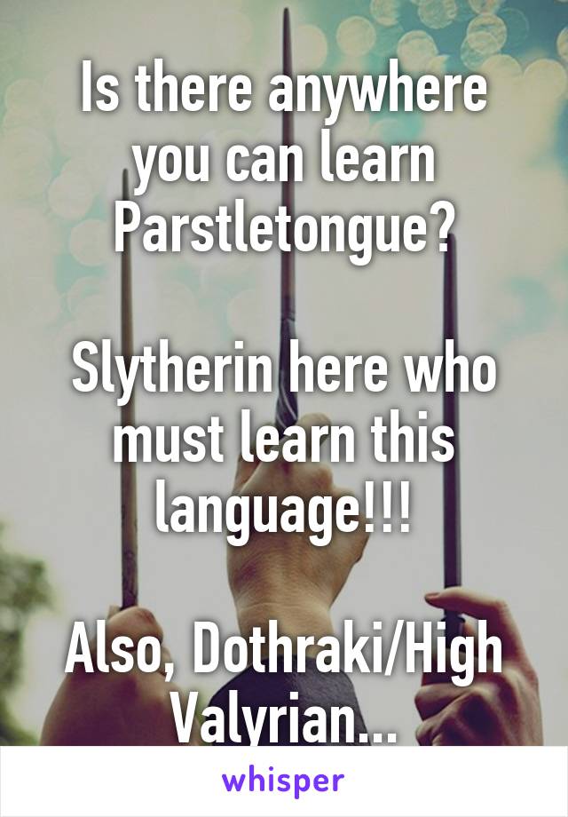 Is there anywhere you can learn Parstletongue?

Slytherin here who must learn this language!!!

Also, Dothraki/High Valyrian...