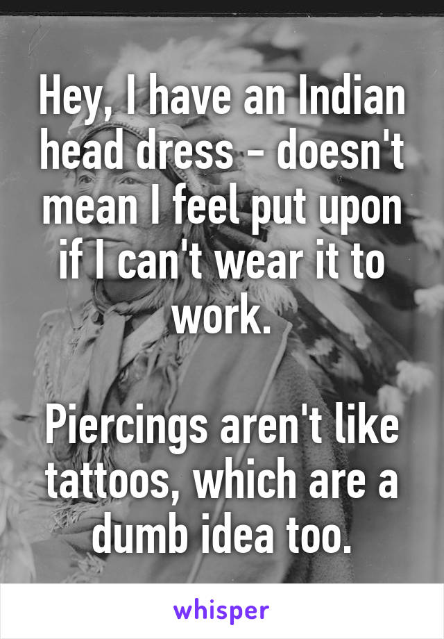 Hey, I have an Indian head dress - doesn't mean I feel put upon if I can't wear it to work.

Piercings aren't like tattoos, which are a dumb idea too.