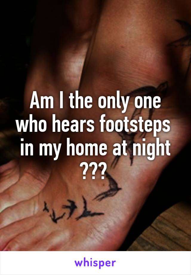 Am I the only one who hears footsteps  in my home at night ??? 